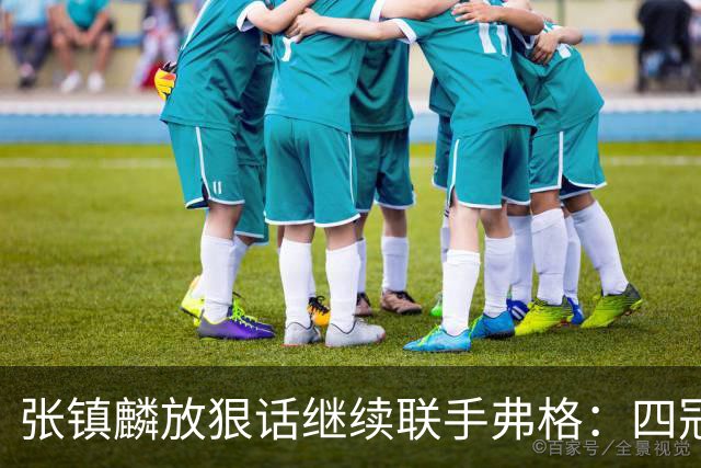 张镇麟放狠话继续联手弗格：四冠只是开始想要拿更多！两人关系不止是抱大腿